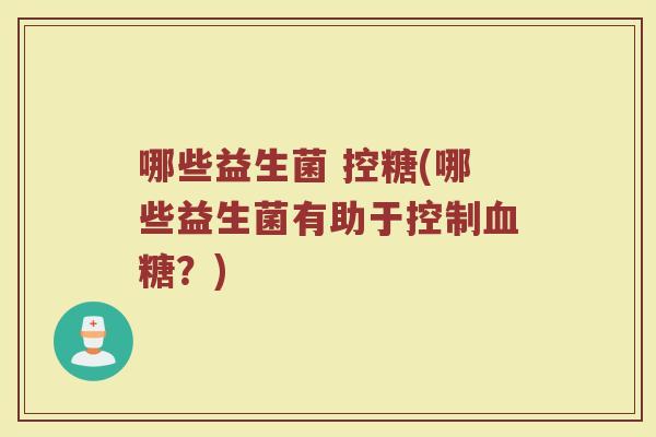 哪些益生菌 控糖(哪些益生菌有助于控制血糖?)