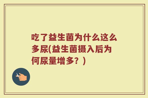 吃了益生菌为什么这么多尿(益生菌摄入后为何尿量增多？)