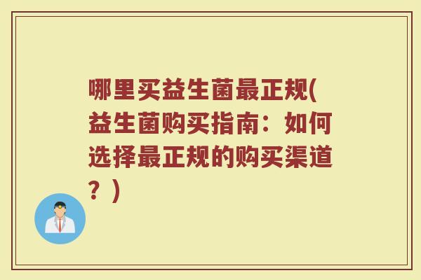 哪里买益生菌最正规(益生菌购买指南：如何选择最正规的购买渠道？)