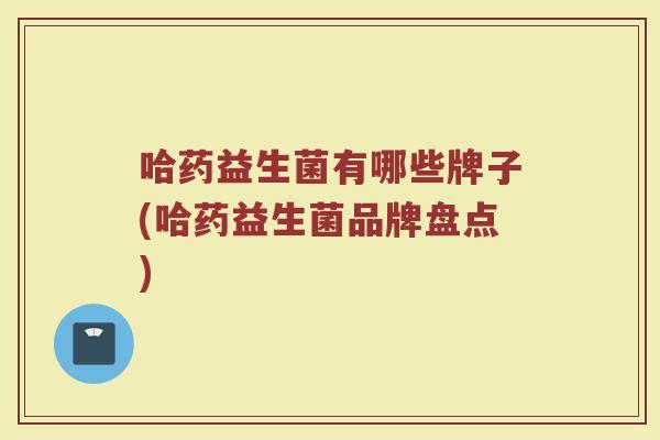 哈药益生菌有哪些牌子(哈药益生菌品牌盘点)