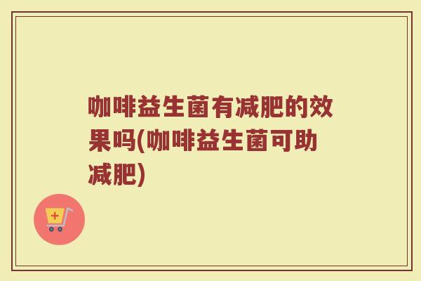 咖啡益生菌有的效果吗(咖啡益生菌可助) 咖啡益生菌有的效果吗(咖啡益生菌可助)