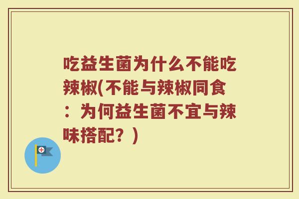 吃益生菌为什么不能吃辣椒(不能与辣椒同食：为何益生菌不宜与辣味搭配？)