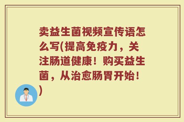 卖益生菌视频宣传语怎么写(提高免疫力,关注肠道健康!购买益生菌,从治愈肠胃开始!)