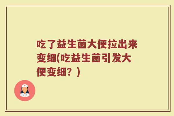 吃了益生菌大便拉出来变细(吃益生菌引发大便变细？)