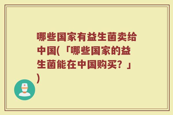 哪些国家有益生菌卖给中国(「哪些国家的益生菌能在中国购买?」)