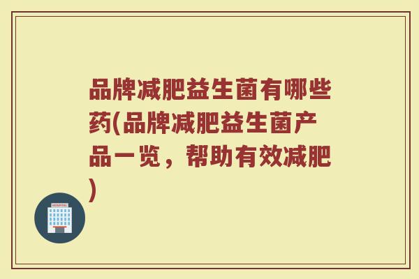 品牌减肥益生菌有哪些药(品牌减肥益生菌产品一览，帮助有效减肥)