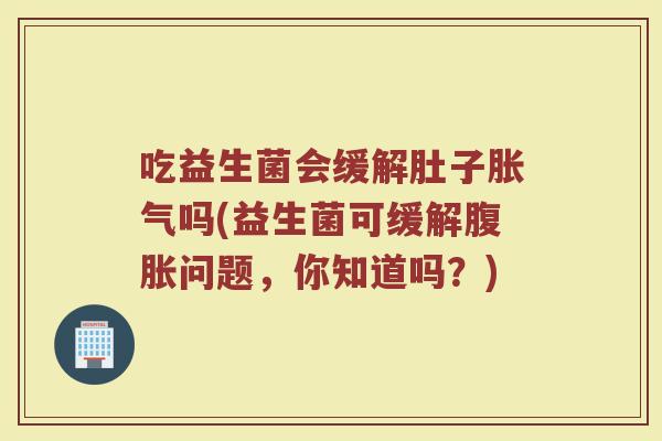 吃益生菌会缓解肚子胀气吗(益生菌可缓解腹胀问题,你知道吗?)