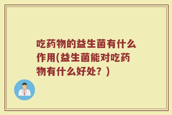 吃药物的益生菌有什么作用(益生菌能对吃药物有什么好处?)