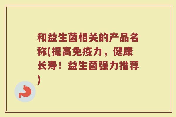 和益生菌相关的产品名称(提高免疫力，健康长寿！益生菌强力推荐)