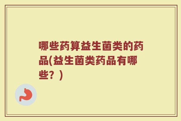 哪些药算益生菌类的药品(益生菌类药品有哪些？)