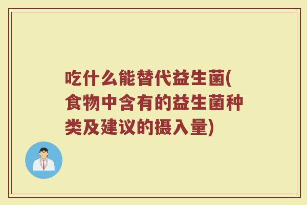 吃什么能替代益生菌(食物中含有的益生菌种类及建议的摄入量)