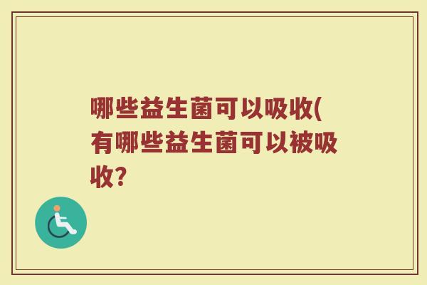哪些益生菌可以吸收(有哪些益生菌可以被吸收？