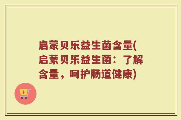 启蒙贝乐益生菌含量(启蒙贝乐益生菌：了解含量，呵护肠道健康)