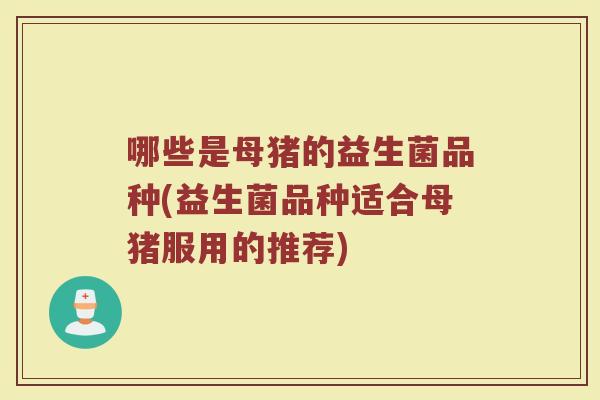 哪些是母猪的益生菌品种(益生菌品种适合母猪服用的推荐)