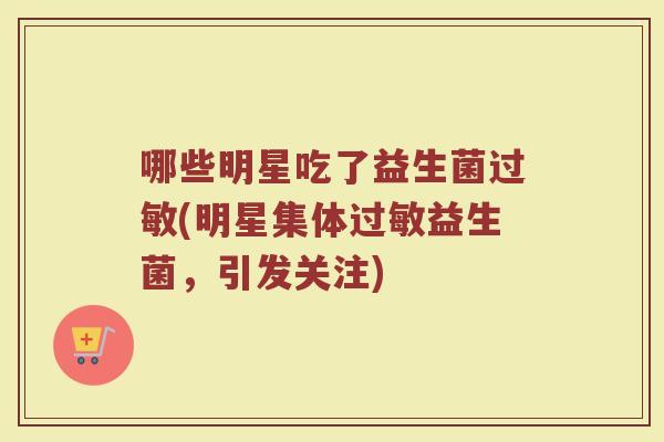 哪些明星吃了益生菌过敏(明星集体过敏益生菌，引发关注)