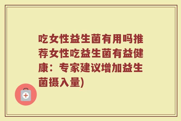 吃女性益生菌有用吗推荐女性吃益生菌有益健康：专家建议增加益生菌摄入量)