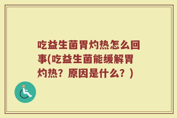 吃益生菌胃灼热怎么回事(吃益生菌能缓解胃灼热？原因是什么？)
