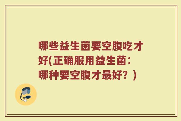 哪些益生菌要空腹吃才好(正确服用益生菌：哪种要空腹才最好？)