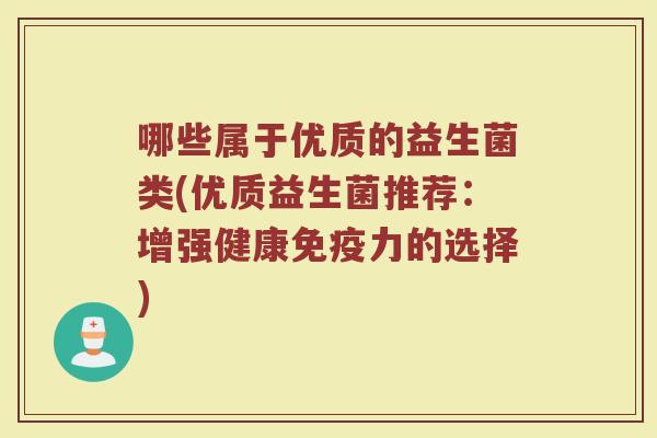 哪些属于优质的益生菌类(优质益生菌推荐:增强健康免疫力的选择)
