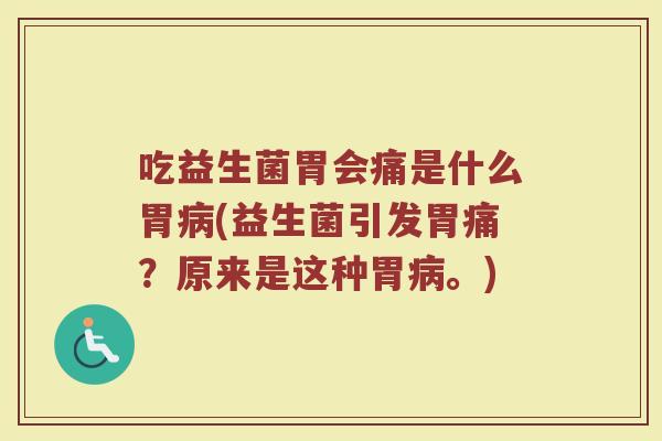 吃益生菌胃会痛是什么胃病(益生菌引发胃痛？原来是这种胃病。)