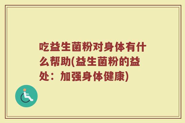 吃益生菌粉对身体有什么帮助(益生菌粉的益处：加强身体健康)
