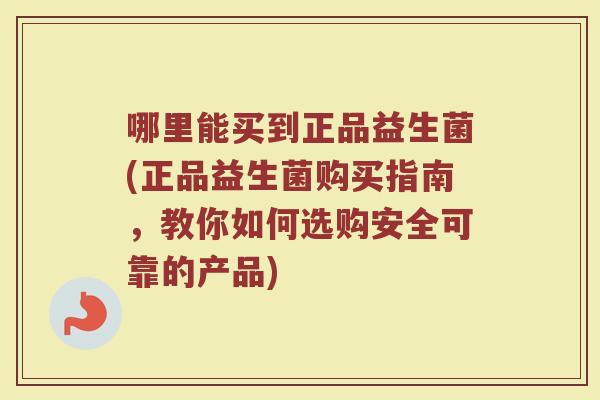 哪里能买到正品益生菌(正品益生菌购买指南,教你如何选购安全可靠的产品)