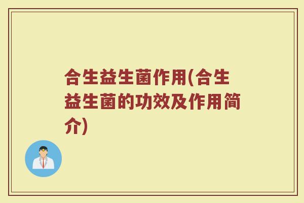 合生益生菌作用(合生益生菌的功效及作用简介)