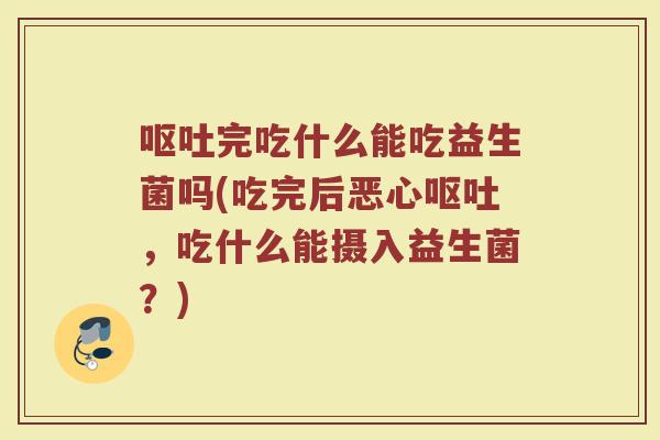呕吐完吃什么能吃益生菌吗(吃完后恶心呕吐,吃什么能摄入益生菌?)