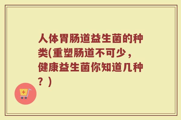 人体胃肠道益生菌的种类(重塑肠道不可少，健康益生菌你知道几种？)