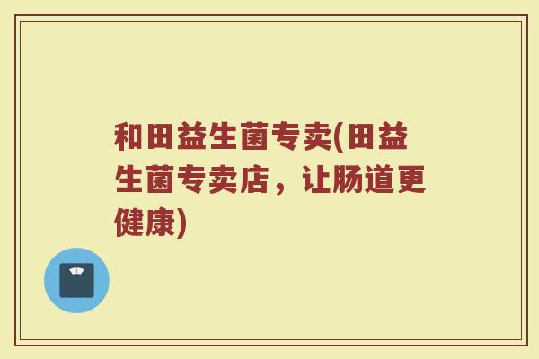和田益生菌专卖(田益生菌专卖店，让肠道更健康)