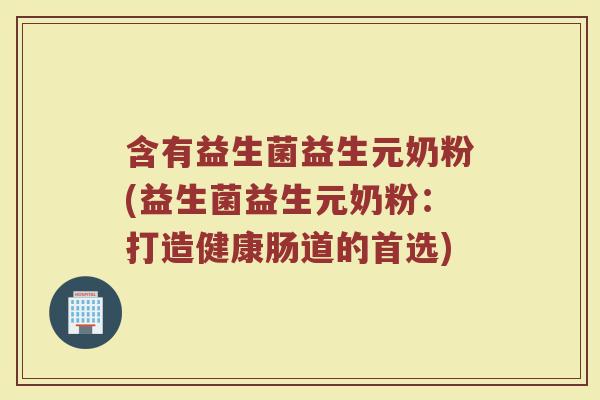 含有益生菌益生元奶粉(益生菌益生元奶粉:打造健康肠道的首选)