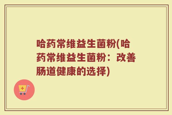 哈药常维益生菌粉(哈药常维益生菌粉:改善肠道健康的选择)