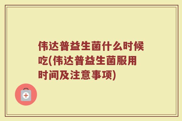 伟达普益生菌什么时候吃(伟达普益生菌服用时间及注意事项) 伟达普益生菌什么时候吃(伟达普益生菌服用时间及注意事项)