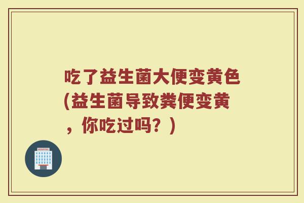 吃了益生菌大便变黄色(益生菌导致粪便变黄，你吃过吗？)