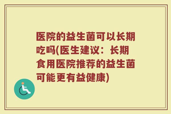 医院的益生菌可以长期吃吗(医生建议：长期食用医院推荐的益生菌可能更有益健康)