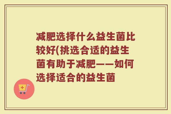 选择什么益生菌比较好(挑选合适的益生菌有助于——如何选择适合的益生菌 选择什么益生菌比较好(挑选合适的益生菌有助于——如何选择适合的益生菌