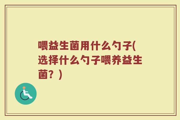 喂益生菌用什么勺子(选择什么勺子喂养益生菌？)
