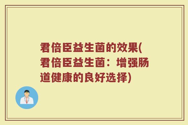 君倍臣益生菌的效果(君倍臣益生菌：增强肠道健康的良好选择)