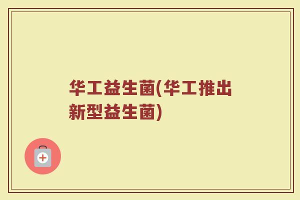 华工益生菌(华工推出新型益生菌) 华工益生菌(华工推出新型益生菌)