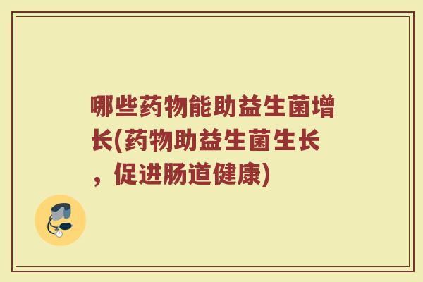 哪些药物能助益生菌增长(药物助益生菌生长，促进肠道健康)