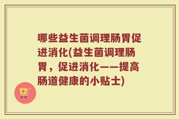 哪些益生菌调理肠胃促进消化(益生菌调理肠胃,促进消化——提高肠道健康的小贴士)