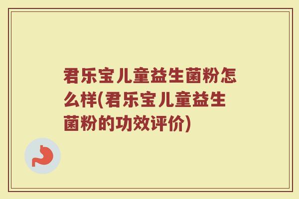 君乐宝儿童益生菌粉怎么样(君乐宝儿童益生菌粉的功效评价)