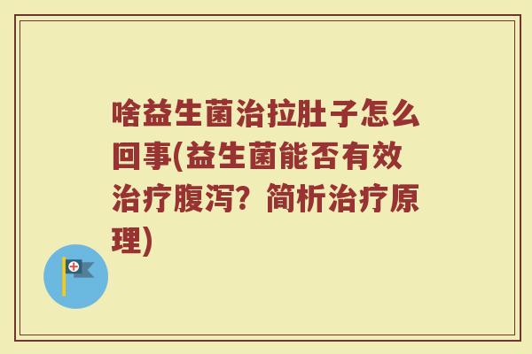 啥益生菌治拉肚子怎么回事(益生菌能否有效治疗腹泻?简析治疗原理)