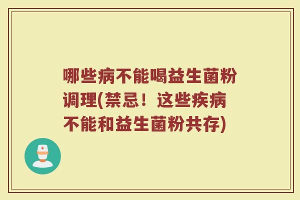 哪些病不能喝益生菌粉调理(禁忌!这些疾病不能和益生菌粉共存)
