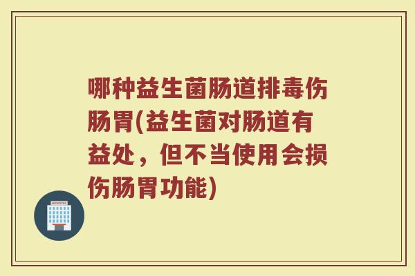 哪种益生菌肠道排毒伤肠胃(益生菌对肠道有益处，但不当使用会损伤肠胃功能)