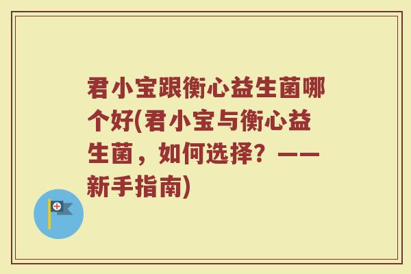 君小宝跟衡心益生菌哪个好(君小宝与衡心益生菌,如何选择?——新手指南) 君小宝跟衡心益生菌哪个好(君小宝与衡心益生菌,如何选择?——新手指南)
