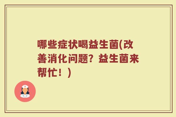 哪些症状喝益生菌(改善消化问题？益生菌来帮忙！)