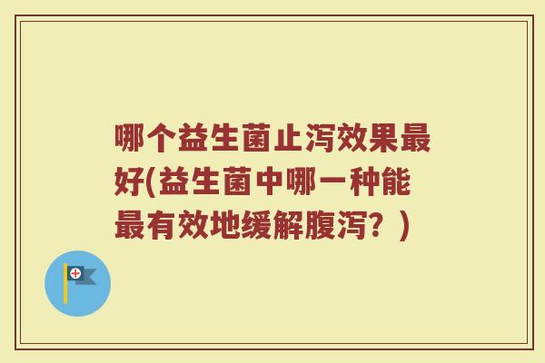 哪个益生菌止泻效果最好(益生菌中哪一种能最有效地缓解腹泻?)