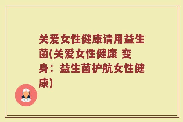 关爱女性健康请用益生菌(关爱女性健康 变身：益生菌护航女性健康)