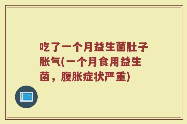 吃了一个月益生菌肚子(一个月食用益生菌,症状严重) 吃了一个月益生菌肚子(一个月食用益生菌,症状严重)